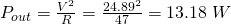 P_{out}=\frac{V^2}{R} = \frac{24.89^2}{47} = 13.18 \; W